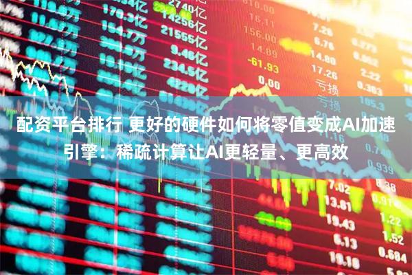 配资平台排行 更好的硬件如何将零值变成AI加速引擎：稀疏计算让AI更轻量、更高效
