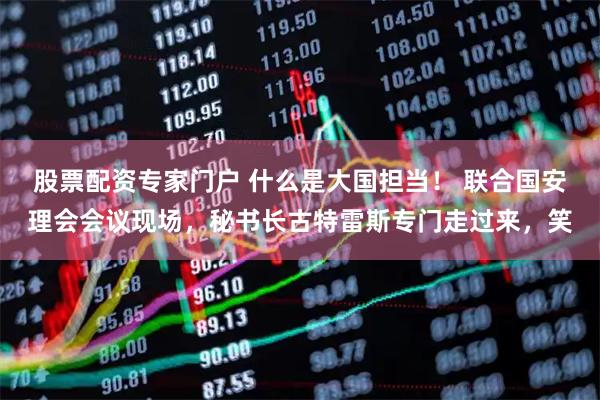 股票配资专家门户 什么是大国担当！ 联合国安理会会议现场，秘书长古特雷斯专门走过来，笑