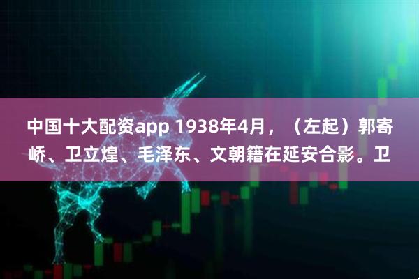 中国十大配资app 1938年4月，（左起）郭寄峤、卫立煌、毛泽东、文朝籍在延安合影。卫