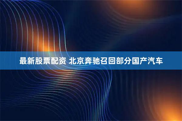 最新股票配资 北京奔驰召回部分国产汽车