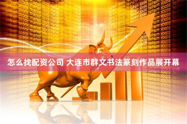 怎么找配资公司 大连市群文书法篆刻作品展开幕