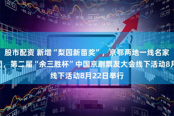 股市配资 新增“梨园新苗奖”，京鄂两地一线名家组建评委团，第二届“余三胜杯”中国京剧票友大会线下活动8月22日举行