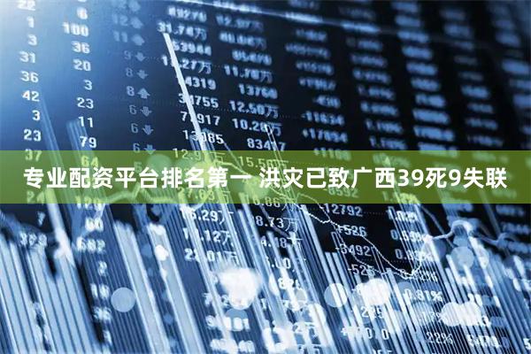 专业配资平台排名第一 洪灾已致广西39死9失联