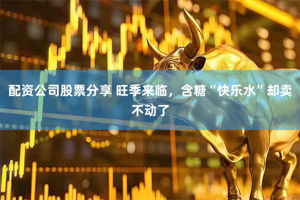 配资公司股票分享 旺季来临，含糖“快乐水”却卖不动了