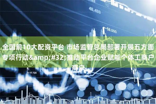 全国前10大配资平台 市场监管总局部署开展五方面专项行动 推动平台企业赋能个体工商户