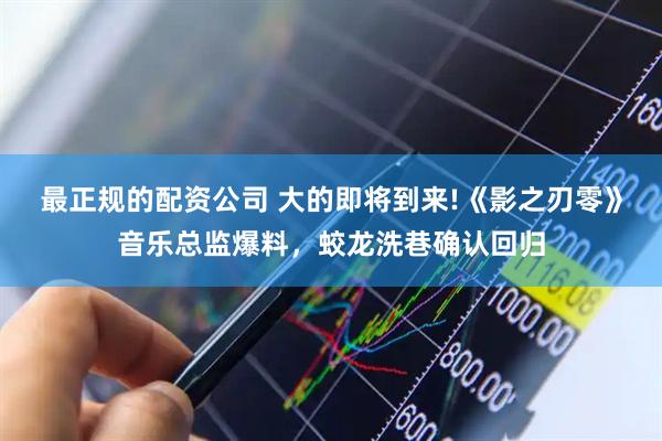 最正规的配资公司 大的即将到来!《影之刃零》音乐总监爆料，蛟龙洗巷确认回归