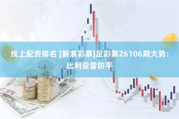 线上配资排名 [新浪彩票]足彩第26106期大势：比利亚雷防平