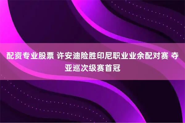 配资专业股票 许安迪险胜印尼职业业余配对赛 夺亚巡次级赛首冠