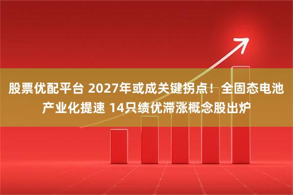股票优配平台 2027年或成关键拐点！全固态电池产业化提速 14只绩优滞涨概念股出炉