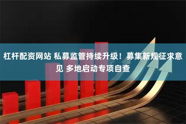 杠杆配资网站 私募监管持续升级！募集新规征求意见 多地启动专项自查