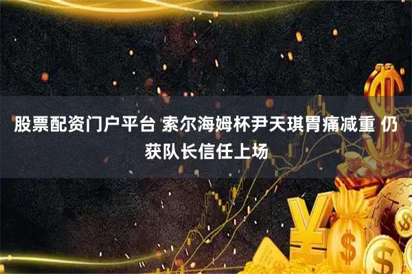 股票配资门户平台 索尔海姆杯尹天琪胃痛减重 仍获队长信任上场
