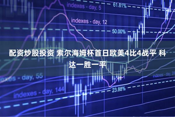 配资炒股投资 索尔海姆杯首日欧美4比4战平 科达一胜一平