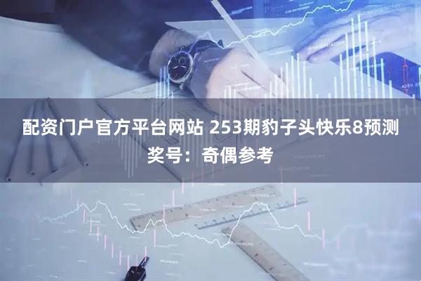 配资门户官方平台网站 253期豹子头快乐8预测奖号：奇偶参考