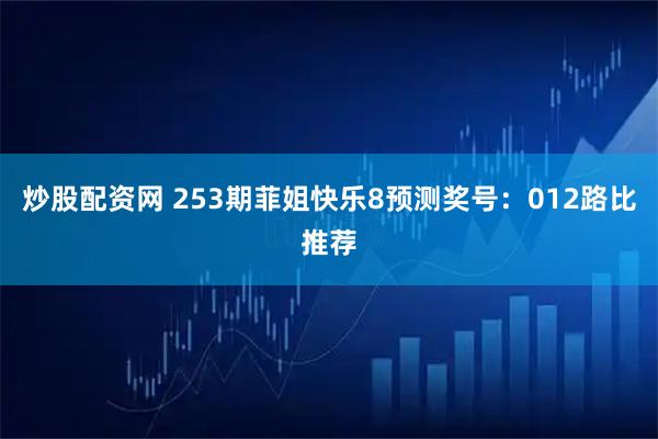 炒股配资网 253期菲姐快乐8预测奖号：012路比推荐