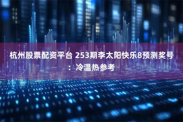 杭州股票配资平台 253期李太阳快乐8预测奖号：冷温热参考