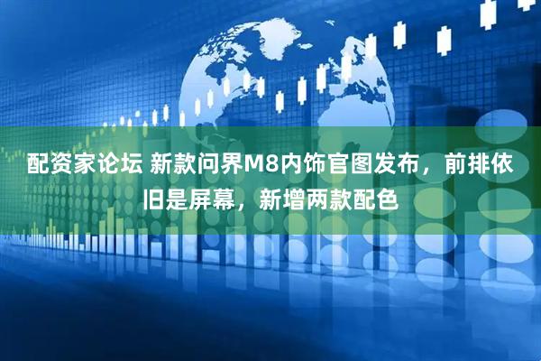 配资家论坛 新款问界M8内饰官图发布,前排依旧是屏幕,新增两款配色