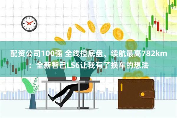 配资公司100强 全线控底盘、续航最高782km:全新智己LS6让我有了换车的想法