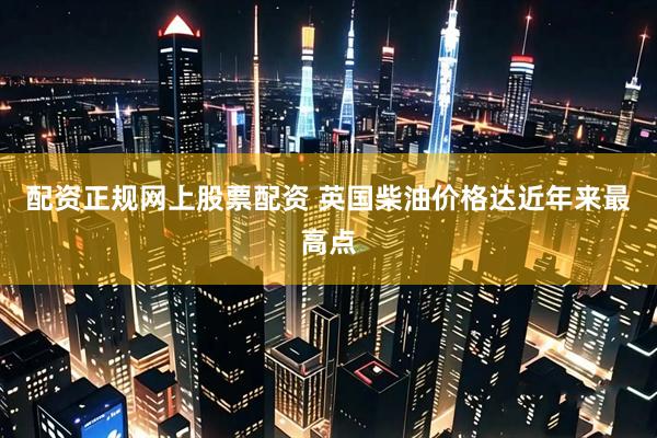 配资正规网上股票配资 英国柴油价格达近年来最高点