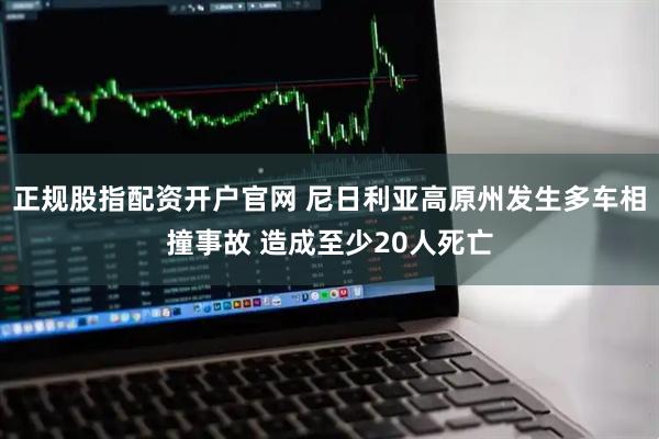 正规股指配资开户官网 尼日利亚高原州发生多车相撞事故 造成至少20人死亡